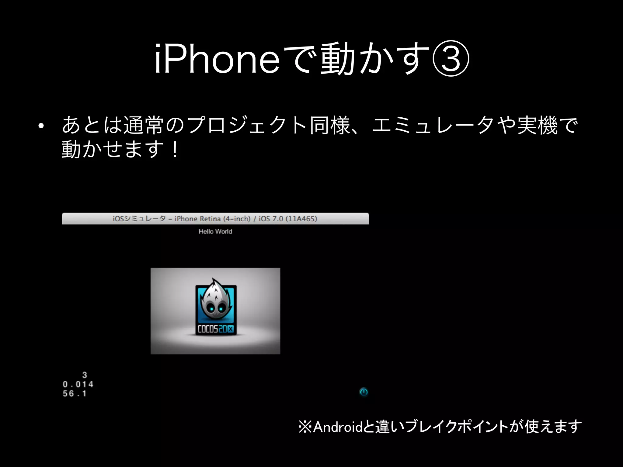 iPhoneで動かす③
•  あとは通常のプロジェクト同様、エミュレータや実機で
動かせます！

※Androidと違いブレイクポイントが使えます	

 