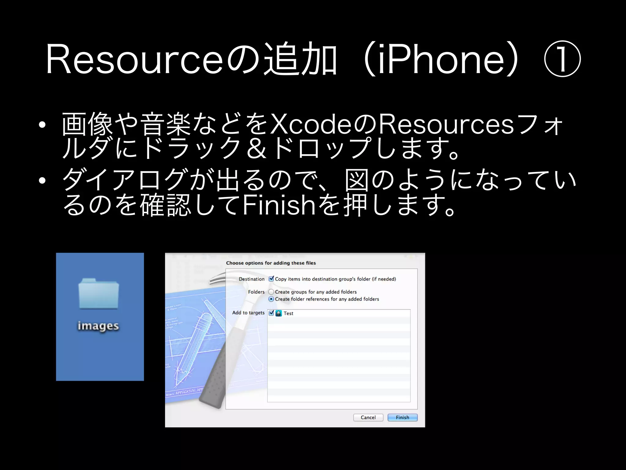 Resourceの追加（iPhone）①
•  画像や音楽などをXcodeのResourcesフォ
ルダにドラック＆ドロップします。
•  ダイアログが出るので、図のようになってい
るのを確認してFinishを押します。

 