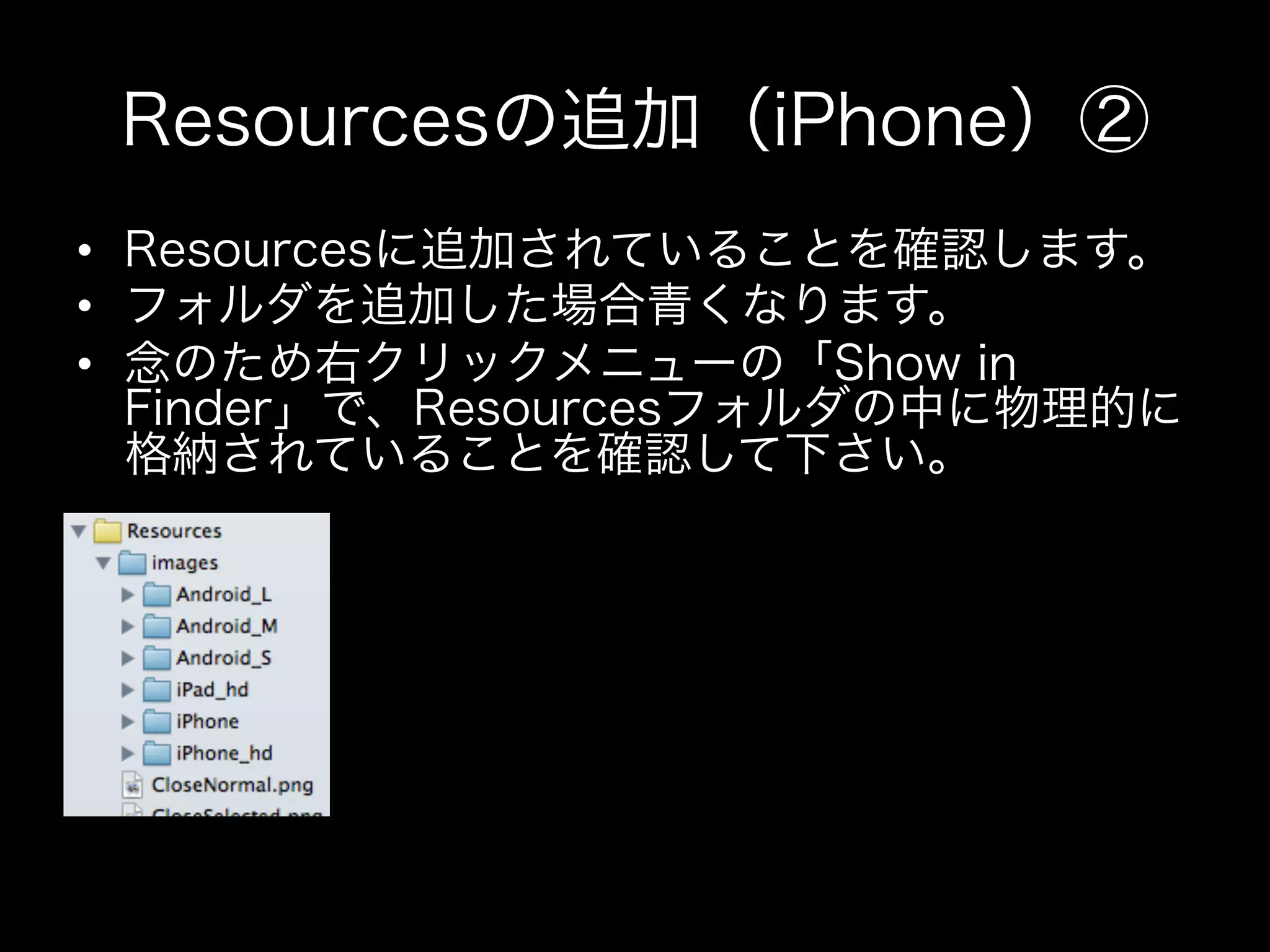Resourcesの追加（iPhone）②
•  Resourcesに追加されていることを確認します。
•  フォルダを追加した場合青くなります。
•  念のため右クリックメニューの「Show in
Finder」で、Resourcesフォルダの中に物理的に
格納されていることを確認して下さい。

 