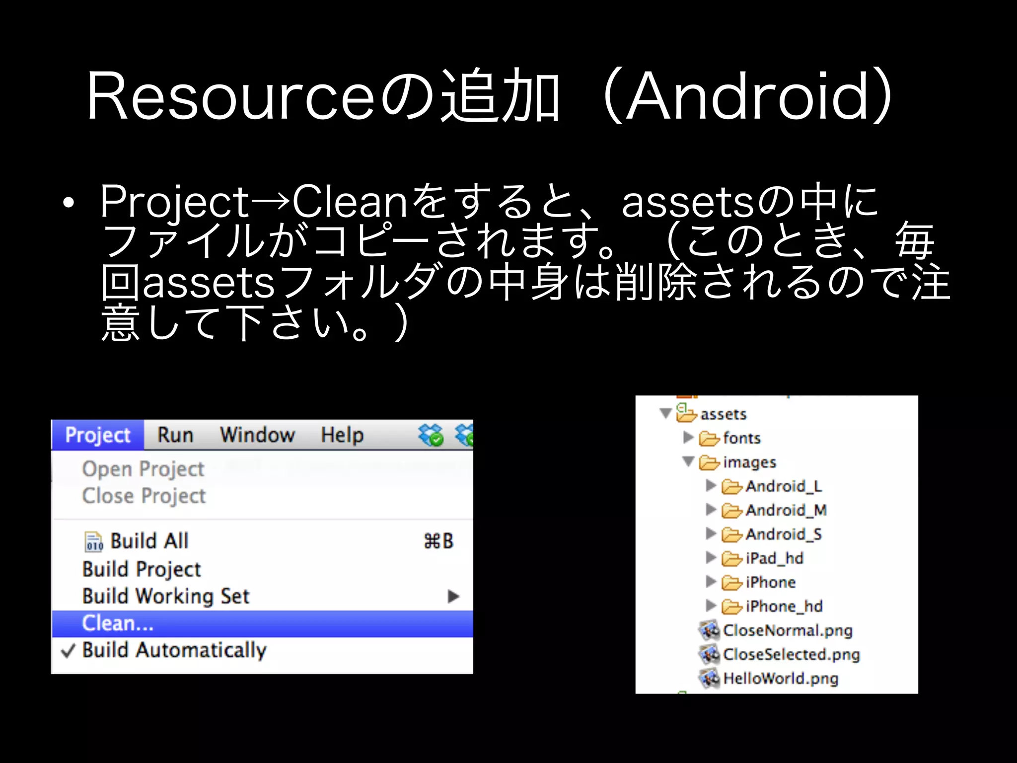 Resourceの追加（Android）
•  Project→Cleanをすると、assetsの中に
ファイルがコピーされます。（このとき、毎
回assetsフォルダの中身は削除されるので注
意して下さい。）

 