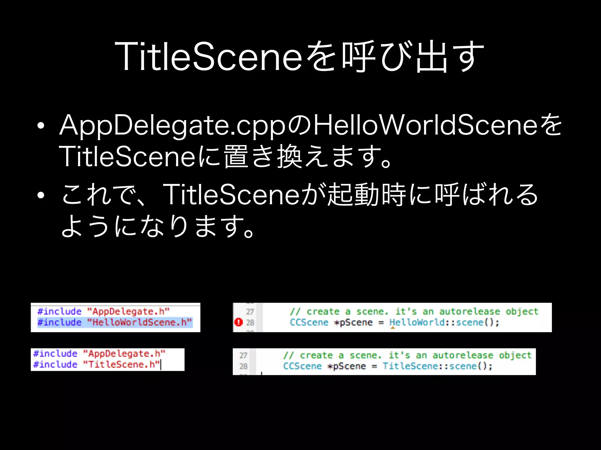 TitleSceneを呼び出す
•  AppDelegate.cppのHelloWorldSceneを
TitleSceneに置き換えます。
•  これで、TitleSceneが起動時に呼ばれる
ようになります。

 