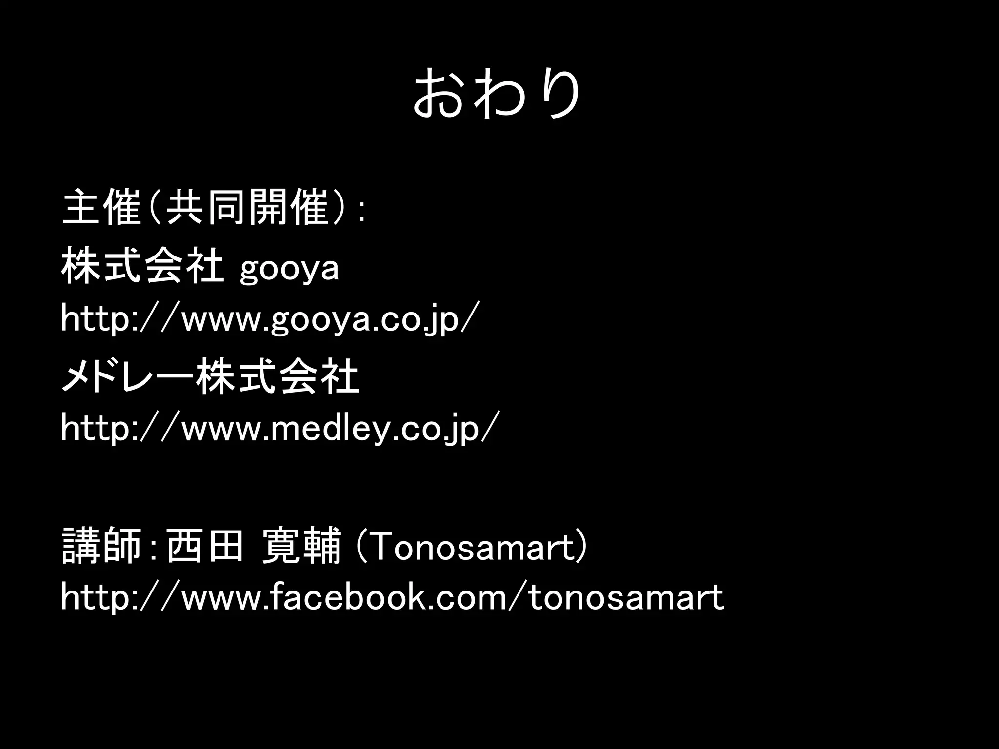 おわり
主催（共同開催）：	
株式会社 gooya 
http://www.gooya.co.jp/	
メドレー株式会社 
http://www.medley.co.jp/	
	
講師：西田 寛輔 (Tonosamart) 
http://www.facebook.com/tonosamart	

	

 