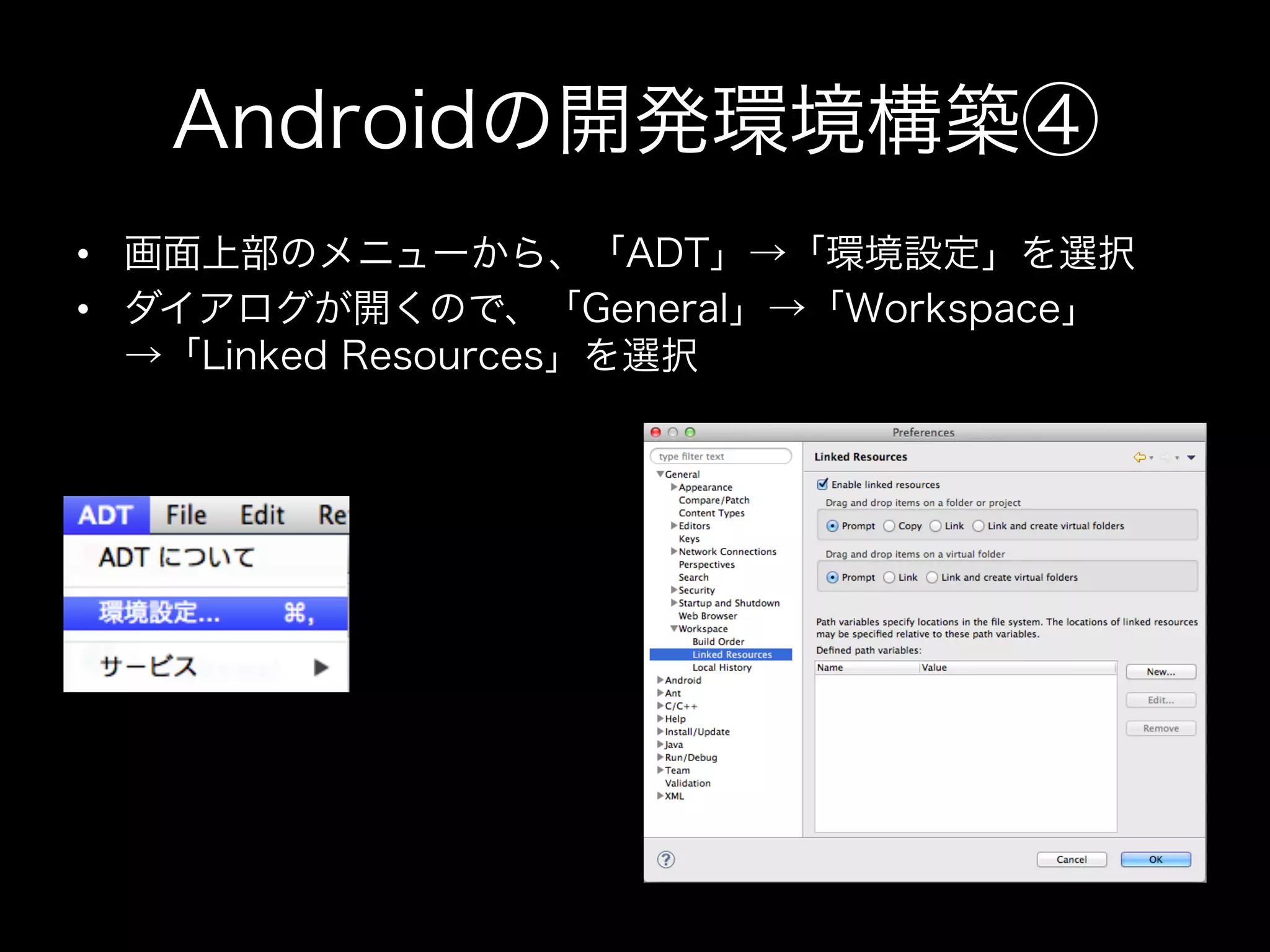 Androidの開発環境構築④
•  画面上部のメニューから、「ADT」→「環境設定」を選択
•  ダイアログが開くので、「General」→「Workspace」
→「Linked Resources」を選択

 