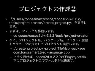 プロジェクトの作成②
•  「/Users/tonosamart/cocos/cocos2d-x-2.2.2/
tools/project-creator/create_project.py」を実行し
ます。
•  まずは、フォルダを移動します...