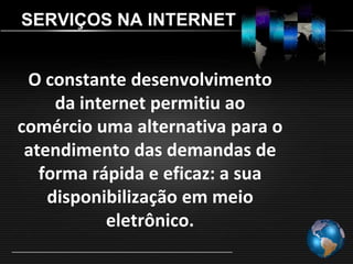 SERVIÇOS NA INTERNET


 O constante desenvolvimento
     da internet permitiu ao
comércio uma alternativa para o
 atendimento das demandas de
   forma rápida e eficaz: a sua
    disponibilização em meio
           eletrônico.
 