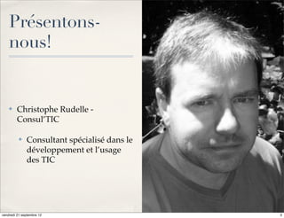Présentons-
    nous!


    ✤    Christophe Rudelle -
         Consul’TIC

          ✤   Consultant spécialisé dans le
              développement et l’usage
              des TIC




vendredi 21 septembre 12                      3
 