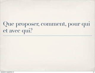 Que proposer, comment, pour qui
    et avec qui?




vendredi 21 septembre 12              41
 
