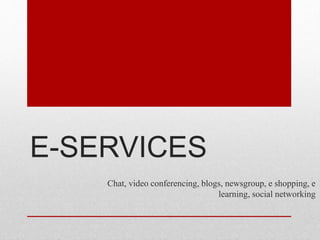 E-SERVICES
Chat, video conferencing, blogs, newsgroup, e shopping, e
learning, social networking
 