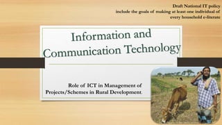 Role of ICT in Management of
Projects/Schemes in Rural Development.
Draft National IT policy
include the goals of making at least one individual of
every household e-literate
 