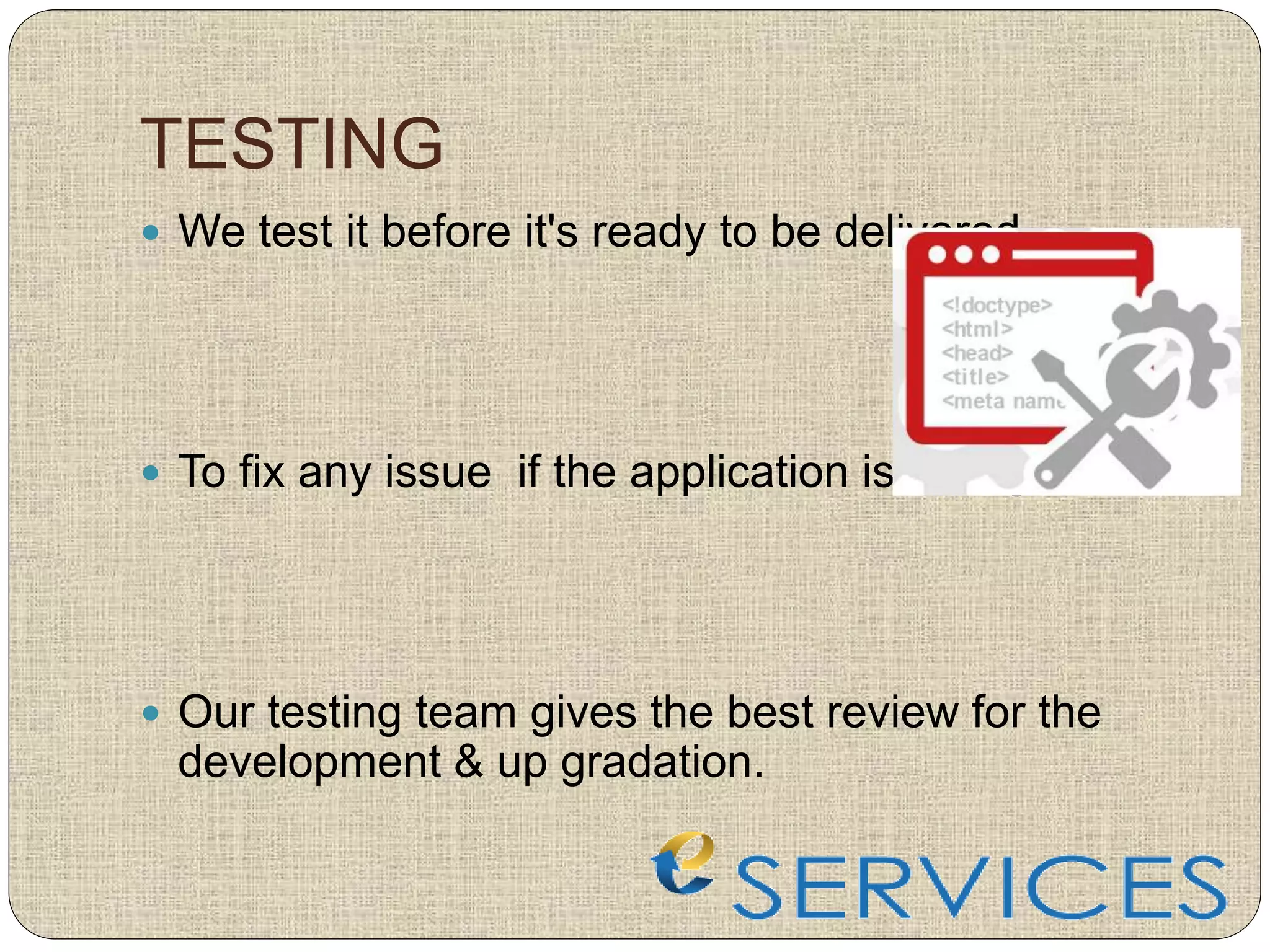 TESTING
 We test it before it's ready to be delivered.
 To fix any issue if the application is facing.
 Our testing team gives the best review for the
development & up gradation.
 