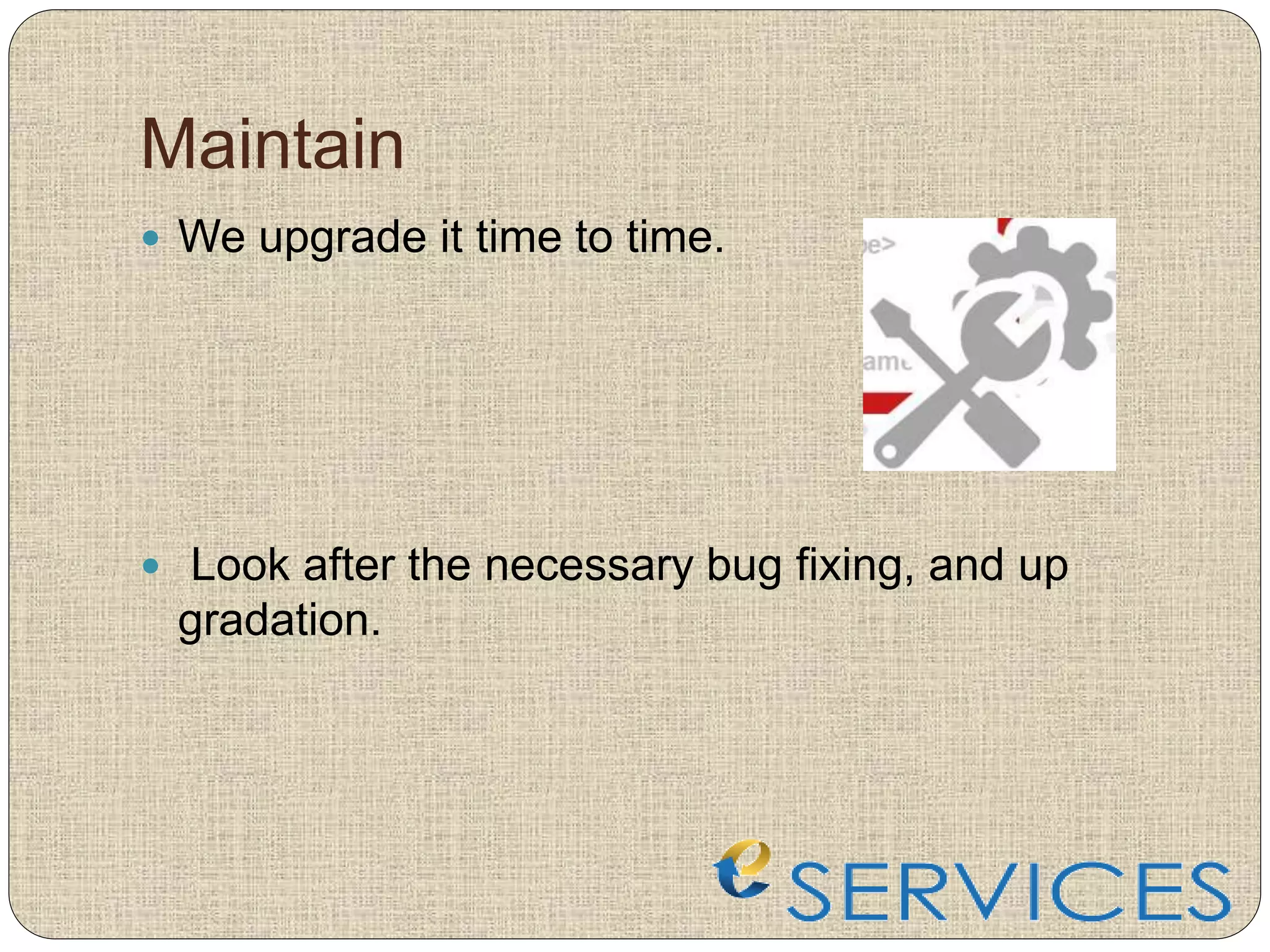 Maintain
 We upgrade it time to time.
 Look after the necessary bug fixing, and up
gradation.
 