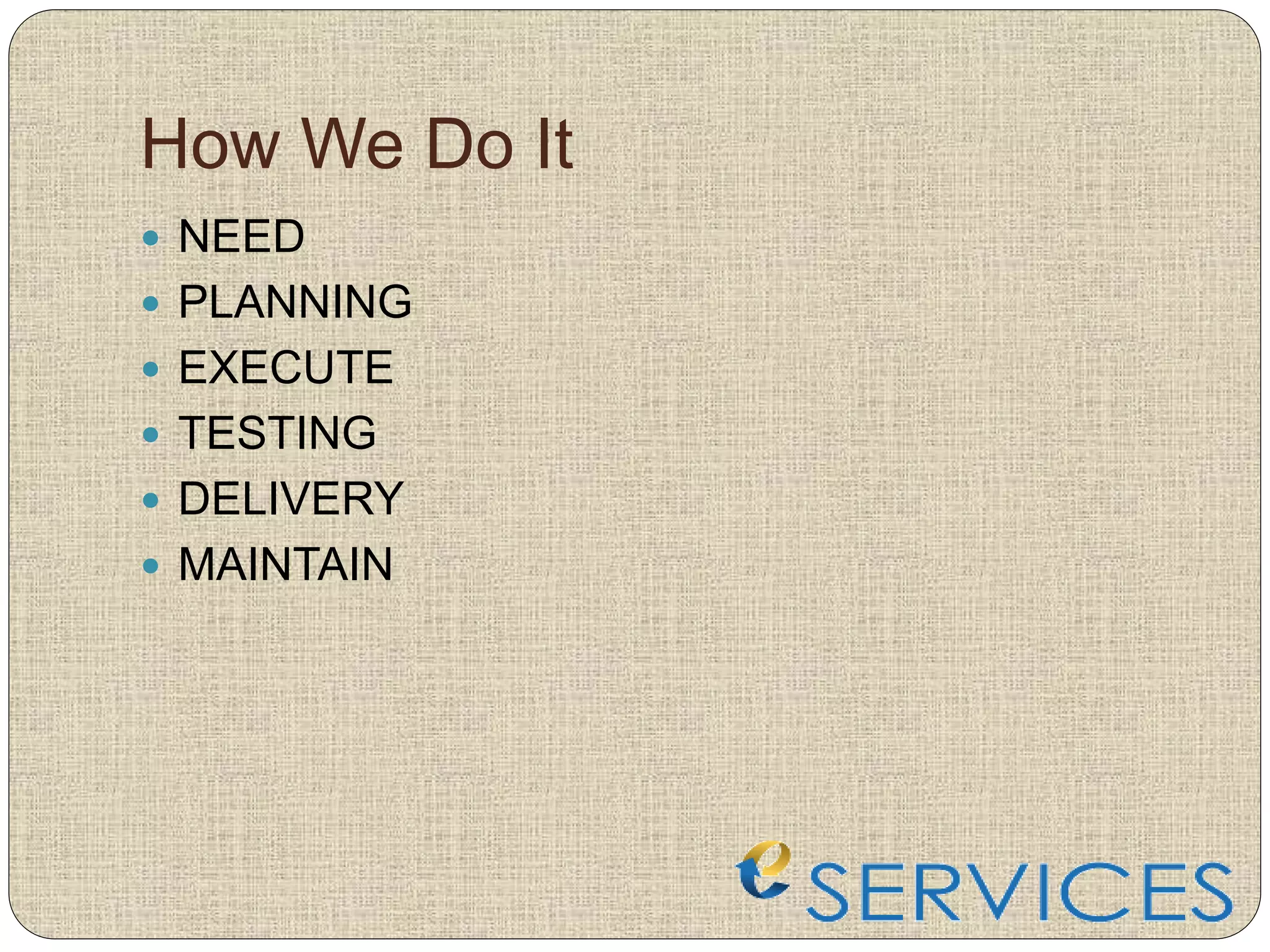 How We Do It
 NEED
 PLANNING
 EXECUTE
 TESTING
 DELIVERY
 MAINTAIN
 