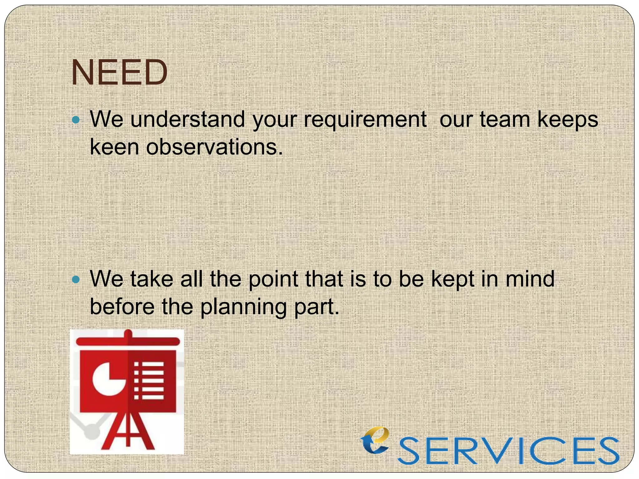 NEED
 We understand your requirement our team keeps
keen observations.
 We take all the point that is to be kept in mind
before the planning part.
 