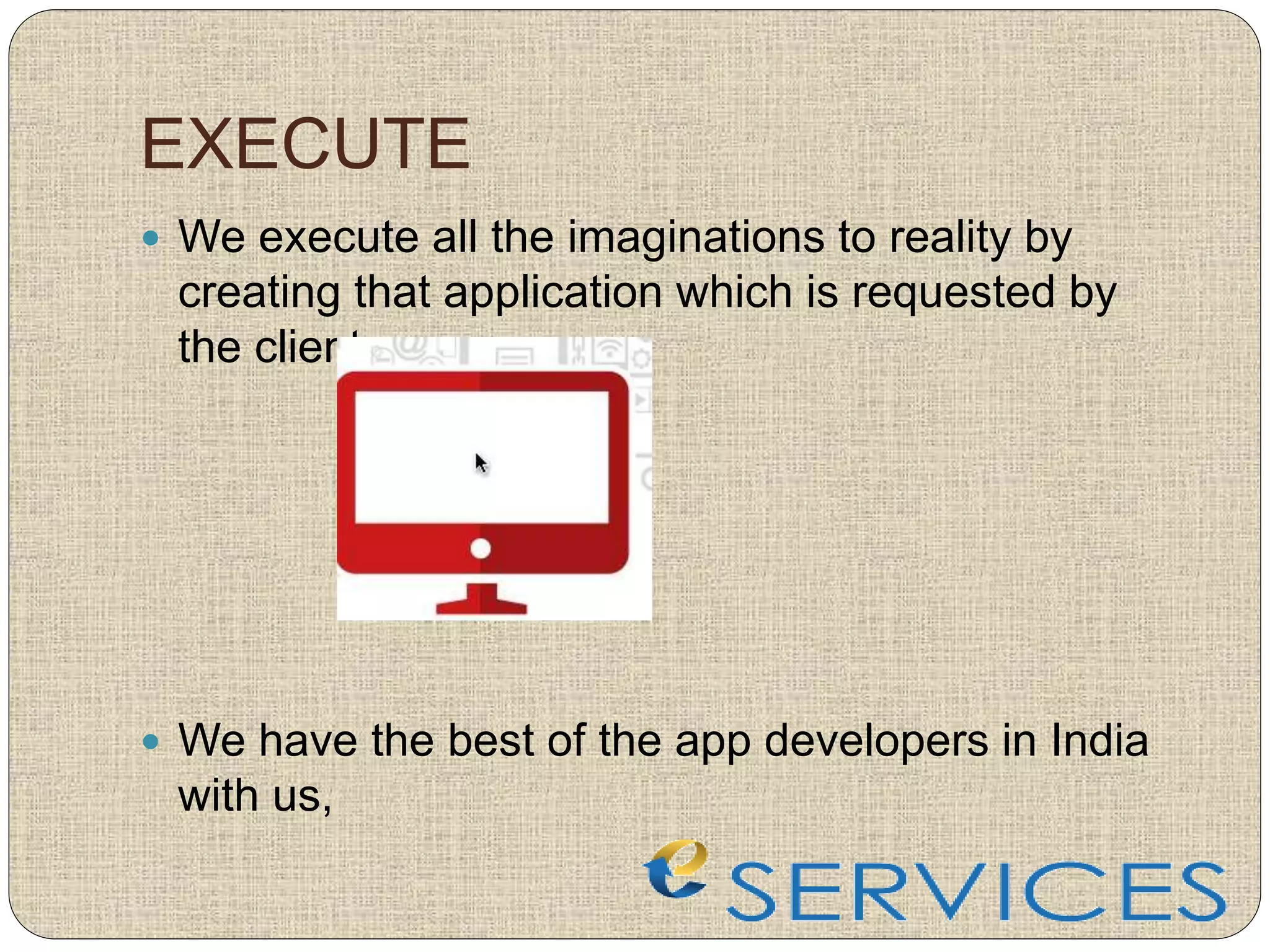 EXECUTE
 We execute all the imaginations to reality by
creating that application which is requested by
the client.
 We have the best of the app developers in India
with us,
 