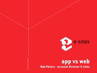 app vs web
Rob Peters - account director E-sites
 
