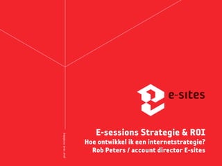 E-sessions Strategie & ROI
Hoe ontwikkel ik een internetstrategie?
Rob Peters / account director E-sites
 