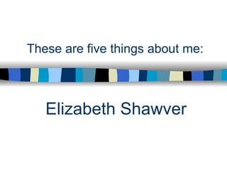 These are five things about me: Elizabeth Shawver 
