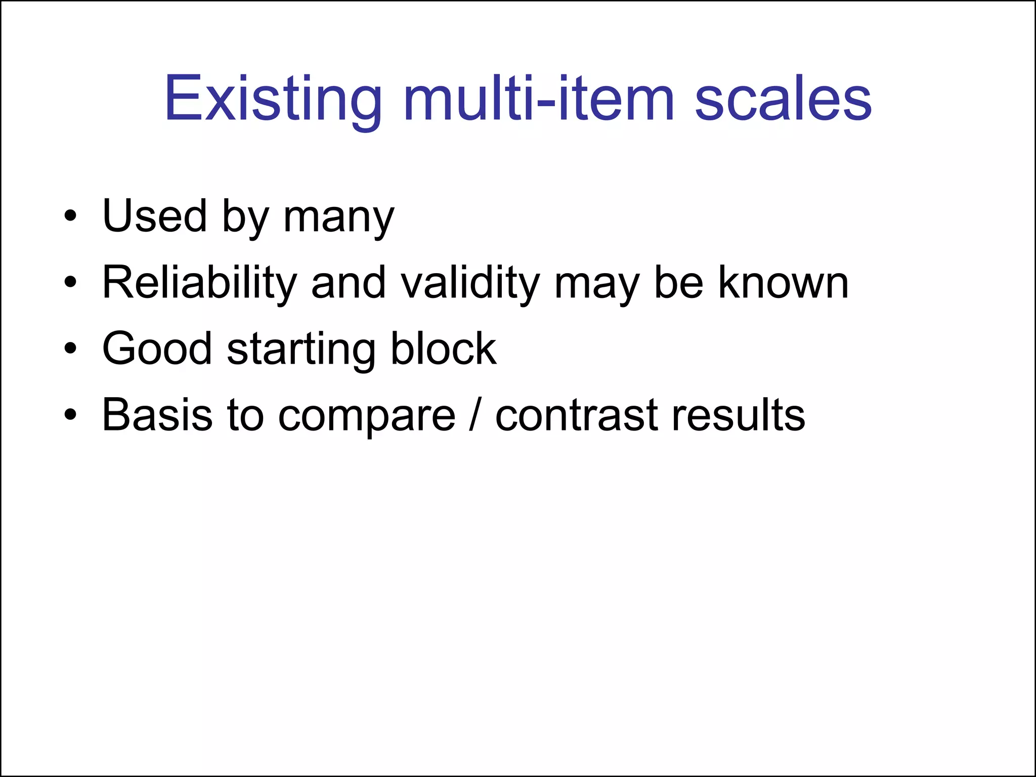 Existing multi-item scales
• Used by many
• Reliability and validity may be known
• Good starting block
• Basis to compare / contrast results
 