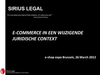 Sirius Legal
De Scheemaecker Bogaerts Van den Brande
SIRIUS LEGAL
"It's not what you look at that matters, it's what you see“
Henry David Thoreau
E-COMMERCE IN EEN WIJZIGENDE
JURIDISCHE CONTEXT
e-shop expo Brussels, 26 March 2012
 