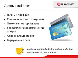 • Личный профайл
• Список заказов со статусами
• Отмена и повтор заказов
• Уведомление об изменении
статуса
• Адреса для доставки
• Виртуальный счет
Удобный интерфейс для работы убедит
клиента вернуться к вам.
Личный кабинет
 