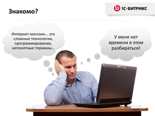 Знакомо?
Интернет-магазин… это
сложные технологии,
программирование,
непонятные термины…
У меня нет
времени в этом
разбираться!
 