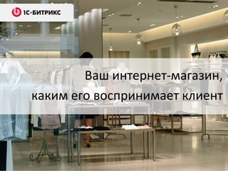 Ваш интернет-магазин,
каким его воспринимает клиент
 