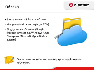 Сократите расходы на хостинг, храните данные в
«облаках».
• Автоматический бэкап в облако
• Ускорение сайта (интеграция CDN)
• Поддержка «облаков» (Google
Storage, Amazon S3, Windows Azure
Storage от Microsoft, OpenStack и
других)
Облака
 