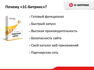 • Готовый функционал
• Быстрый запуск
• Высокая производительность
• Безопасность сайта
• Свой каталог веб-приложений
• Партнерская сеть
Почему «1С-Битрикс»?
 