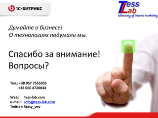 Спасибо за внимание!
Вопросы?
Думайте о бизнесе!
О технологиях подумали мы.
Тел.: +38 057 7555035
+38 066 4720044
Web: tess-lab.com
e-mail: info@tess-lab.com
Twitter: Stasy_vov
 