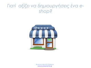 Γιατί αξίζει να δημιουργήσεις ένα e-
shop?
Business Mentor Greece
www.businessmentor.gr
 