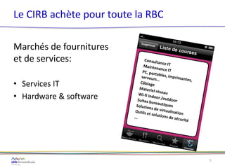 Le CIRB achète pour toute la RBC
Marchés de fournitures
et de services:
• Services IT
• Hardware & software
5
 