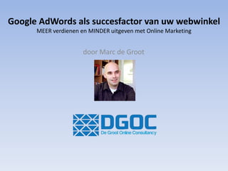 Google AdWords als succesfactor van uw webwinkel
MEER verdienen en MINDER uitgeven met Online Marketing
door Marc de Groot
 