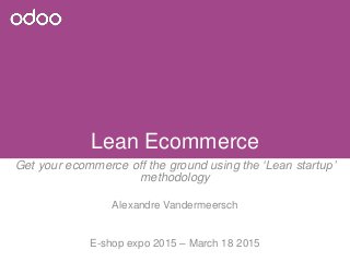 Lean Ecommerce
Get your ecommerce off the ground using the ‘Lean startup’
methodology
Alexandre Vandermeersch
E-shop expo 2015 – March 18 2015
 