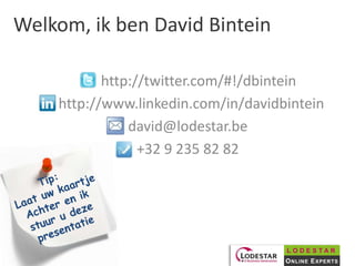 Welkom, ik ben David Bintein

           http://twitter.com/#!/dbintein
    http://www.linkedin.com/in/davidbintein
               david@lodestar.be
                 +32 9 235 82 82




                                     LODESTAR
                                     O NLINE E XPERTS
 