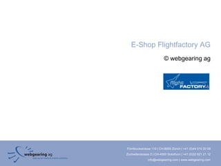 E-Shop Flightfactory AG
                          © webgearing ag




Förrlibuckstrasse 110 | CH-8005 Zürich | +41 (0)44 515 20 09
Zuchwilerstrasse 2 | CH-4500 Solothurn | +41 (0)32 621 21 12
               info@webgearing.com | www.webgearing.com
 