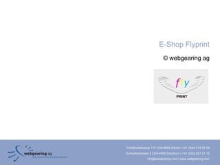 E-Shop Flyprint
                          © webgearing ag




Förrlibuckstrasse 110 | CH-8005 Zürich | +41 (0)44 515 20 09
Zuchwilerstrasse 2 | CH-4500 Solothurn | +41 (0)32 621 21 12
               info@webgearing.com | www.webgearing.com
 