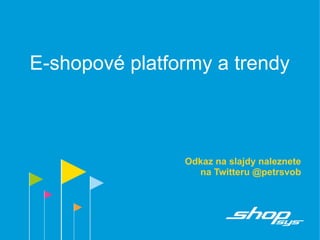 E-shopové platformy a trendy
Odkaz na slajdy naleznete
na Twitteru @petrsvob
 