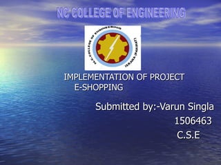 IMPLEMENTATION OF PROJECT E-SHOPPING  Submitted by:-Varun Singla  1506463 C.S.E NC COLLEGE OF ENGINEERING 