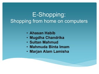E-Shopping:
Shopping from home on computers
• Ahasan Habib
• Mugdha Chandrika
• Sultan Mahmud
• Mahmuda Binta Imam
• Marjan Alam Lamisha
 