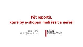 Pět	reportů,	
které	by	e-shopáři	měli	řešit	a	neřeší
Jan	Tichý
tichy@medio.cz
 