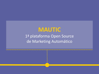 MAUTIC
1ª plataforma Open Source
de Marketing Automático
 