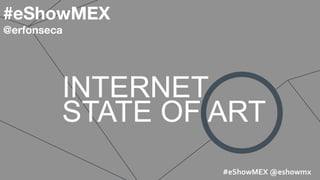 INTERNET
STATE OF ART
#eShowMEX
@erfonseca
#eShowMEX	
  @eshowmx	
  	
  
 