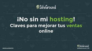 ¡No sin mi hosting!
Claves para mejorar tus ventas
online
#eShowMAD16 @SiteGround_ES
 
