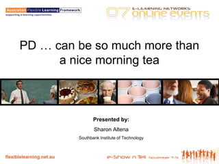 PD … can be so much more than
a nice morning tea
Presented by:
Sharon Altena
Southbank Institute of Technology
 