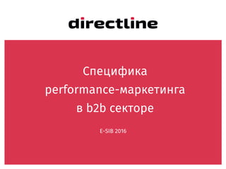 Специфика  
performance-маркетинга 
в b2b секторе
E-SIB 2016
 