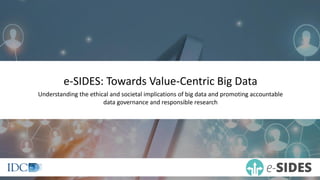 e-SIDES: Towards Value-Centric Big Data
Understanding the ethical and societal implications of big data and promoting accountable
data governance and responsible research
 