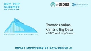Towards Value-
Centric Big Data
e-SIDES Workshop Session
 