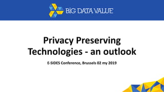 Privacy	Preserving	
Technologies	-	an	outlook
E-SIDES	Conference,	Brussels	02	my	2019
 