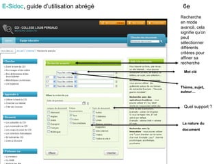 E-Sidoc, guide d’utilisation abrégé
Recherche en
mode avancé,
cela signifie
que vous
pouvez
sélectionner
différents
critères pour
affiner la
recherche
Thème, sujet,
auteur…
Quel support ?
La nature du
document
Mot clé
 