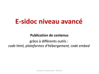 E-sidoc niveau avancé
Publication de contenus
grâce à différents outils :
code html, plateformes d’hébergement, code embed
Canopé de la Haute-Marne - Mai 2015
 